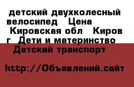 детский двухколесный велосипед › Цена ­ 1 500 - Кировская обл., Киров г. Дети и материнство » Детский транспорт   